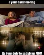 If your dad is boring, It's your duty to satisfy your mom.